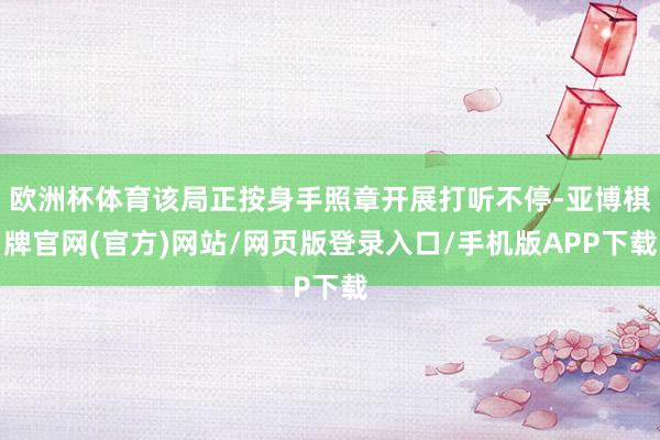 欧洲杯体育该局正按身手照章开展打听不停-亚博棋牌官网(官方)网站/网页版登录入口/手机版APP下载