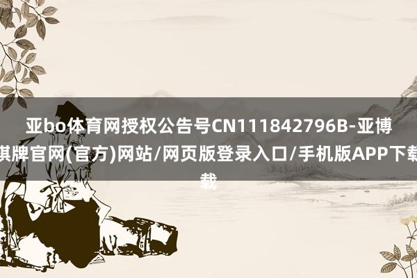 亚bo体育网授权公告号CN111842796B-亚博棋牌官网(官方)网站/网页版登录入口/手机版APP下载