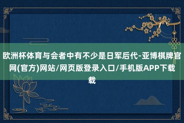 欧洲杯体育与会者中有不少是日军后代-亚博棋牌官网(官方)网站/网页版登录入口/手机版APP下载