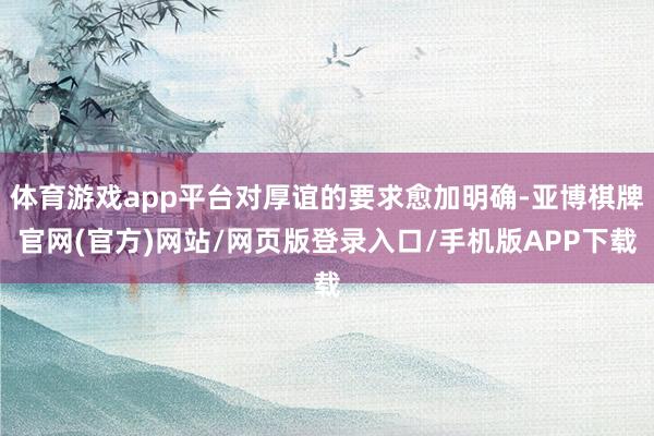 体育游戏app平台对厚谊的要求愈加明确-亚博棋牌官网(官方)网站/网页版登录入口/手机版APP下载