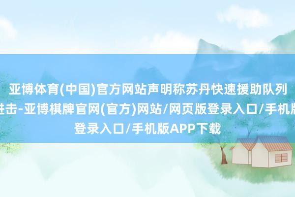 亚博体育(中国)官方网站声明称苏丹快速援助队列发动这次进击-亚博棋牌官网(官方)网站/网页版登录入口/手机版APP下载