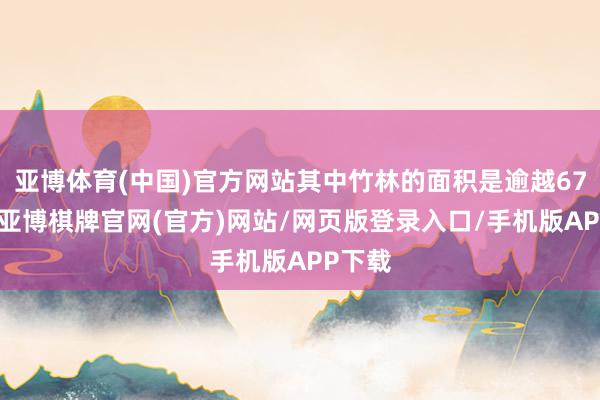 亚博体育(中国)官方网站其中竹林的面积是逾越67万亩-亚博棋牌官网(官方)网站/网页版登录入口/手机版APP下载