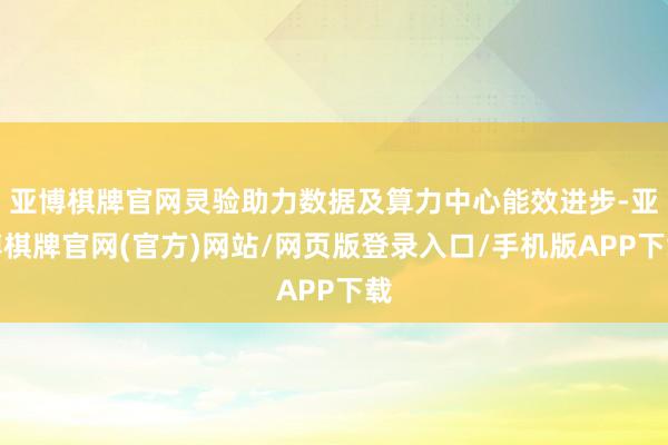 亚博棋牌官网灵验助力数据及算力中心能效进步-亚博棋牌官网(官方)网站/网页版登录入口/手机版APP下载