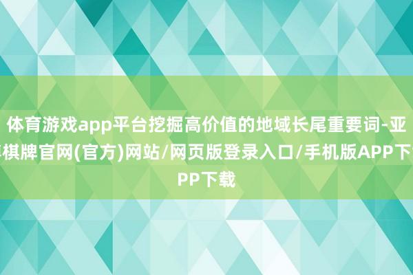 体育游戏app平台挖掘高价值的地域长尾重要词-亚博棋牌官网(官方)网站/网页版登录入口/手机版APP下载